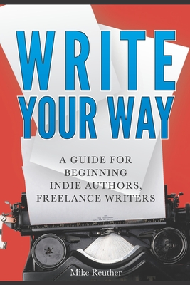 Write Your Way: A Guide for Beginning Indie Authors, Freelance Writers - Reuther, Mike