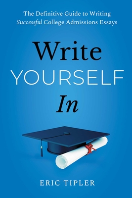 Write Yourself in: The Definitive Guide to Writing Successful College Admissions Essays - Tipler, Eric