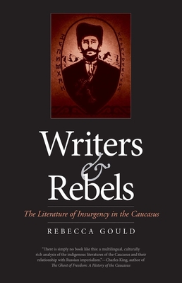 Writers and Rebels: The Literature of Insurgency in the Caucasus - Gould, Rebecca