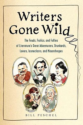 Writers Gone Wild: The Feuds, Frolics, and Follies of Literature's Great Adventurers, Drunkards, Lo Vers, Iconoclasts, and Misanthropes - Peschel, Bill