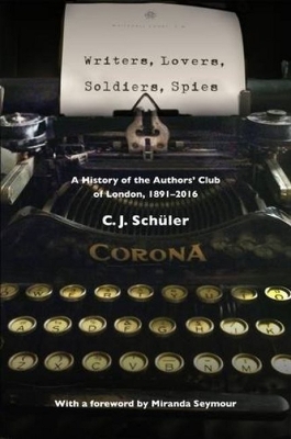 Writers, Lovers, Soldiers, Spies: A History of the Authors' Club of London, 1891-2016 - Schler, C J, and Seymour, Miranda (Foreword by)