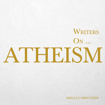 Writers on... Atheism (A Book of Quotations, Poems and Literary Reflections): (A Book of Quotations, Poems and Literary Reflections) - Carruthers, Amelia