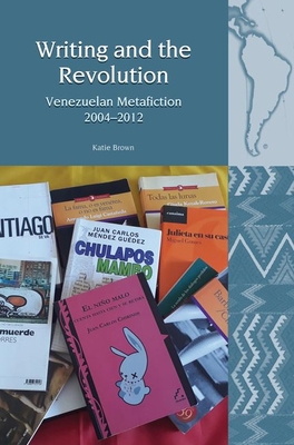 Writing and the Revolution: Venezuelan Metafiction 2004-2012 - Brown, Katie