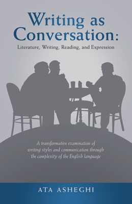 Writing as Conversation: Literature, Writing, Reading, and Expression: A Transformative Examination of Writing Styles and Communication Through the Complexity of the English Language - Asheghi, Ata