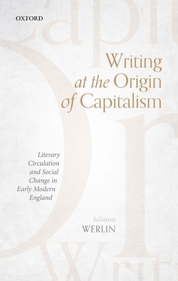 Writing at the Origin of Capitalism: Literary Circulation and Social Change in Early Modern England - Werlin, Julianne