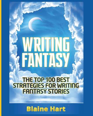 Writing Fantasy: The Top 100 Best Strategies For Writing Fantasy Stories - Hart, Blaine
