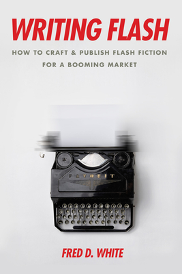 Writing Flash: How to Craft and Publish Flash Fiction for a Booming Market - White, Fred