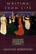 Writing from Life: A Guide for Writing True Stories - Robertson, Heather, and Robertson, Heather-Jane