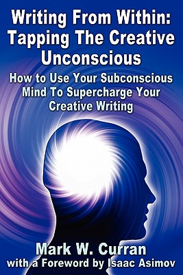 Writing From Within: Tapping The Creative Unconscious: How to Use Your Subconscious Mind To Supercharge Your Creative Writing - Curran, Mark W, and Asimov, Isaac (Foreword by)