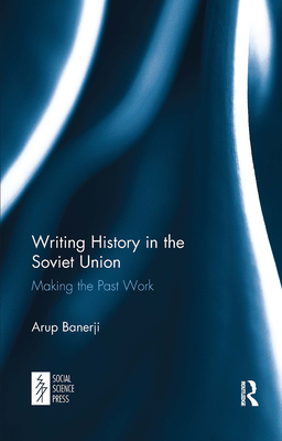Writing History in the Soviet Union: Making the Past Work - Banerji, Arup