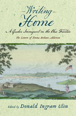 Writing Home: A Quaker Immigrant on the Ohio Frontier; The Letters of Emma Botham Alderson - Ulin, Donald Ingram (Editor), and Alderson, Emma