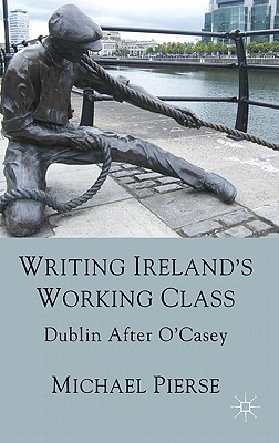 Writing Ireland's Working Class: Dublin After O'Casey - Pierse, Michael