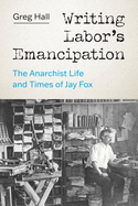 Writing Labor's Emancipation: The Anarchist Life and Times of Jay Fox