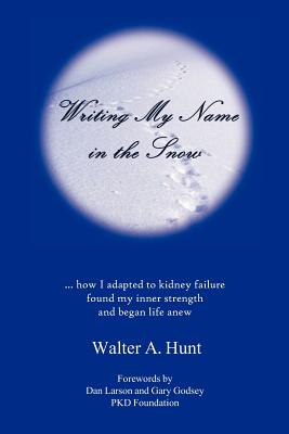 Writing My Name in the Snow: How I Adapted to Kidney Failure, Found My Inner Strength, and Began Life Anew - Hunt, Walter A