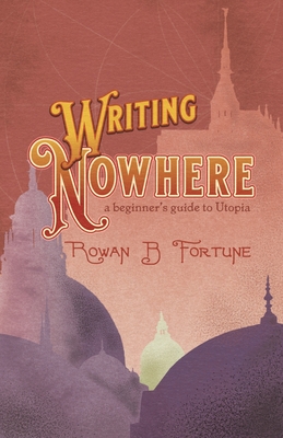 Writing Nowhere: A Beginner's Guide to Utopia - Fortune, Rowan B.