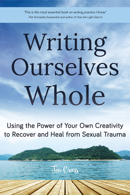 Writing Ourselves Whole: Using the Power of Your Own Creativity to Recover and Heal from Sexual Trauma (Help for Rape Victims, Trauma and Recovery, Abuse Self-Help) - Cross, Jen, and Queen, Carol, PhD (Afterword by), and Schneider, Pat (Foreword by)