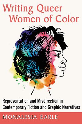Writing Queer Women of Color: Representation and Misdirection in Contemporary Fiction and Graphic Narratives - Earle, Monalesia