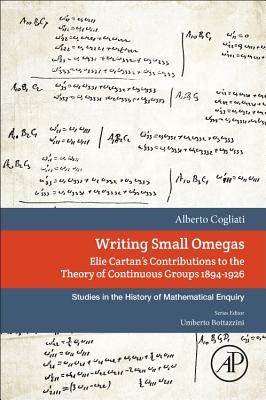 Writing Small Omegas: Elie Cartan's Contributions to the Theory of Continuous Groups 1894-1926 - Cogliati, Alberto