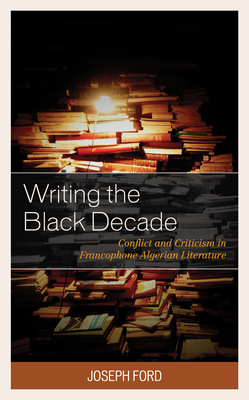 Writing the Black Decade: Conflict and Criticism in Francophone Algerian Literature - Ford, Joseph