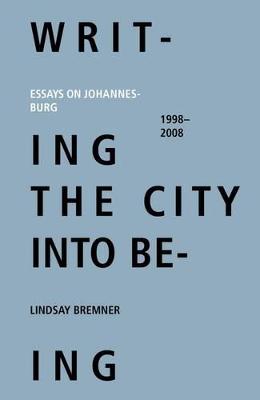 Writing the City Into Being: Essays on Johannesburg, 1998-2008 - Bremner, Lindsay