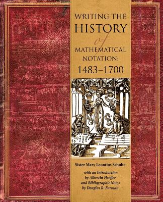 Writing the History of Mathematical Notations: 1483-1700 - Schulte, Sr Mary Leontius, and Heeffer, Albrecht, and Furman, Douglas R (Contributions by)