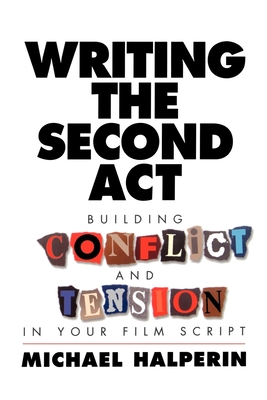 Writing the Second ACT: Building Conflict and Tension in Your Film Script - Halperin, Michael