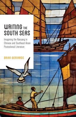 Writing the South Seas: Imagining the Nanyang in Chinese and Southeast Asian Postcolonial Literature - Bernards, Brian C