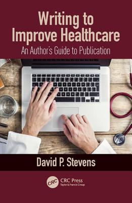 Writing to Improve Healthcare: An Author's Guide to Scholarly Publication, First Edition - Stevens, David
