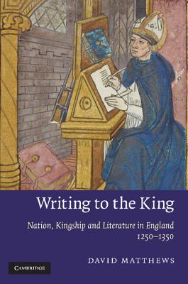 Writing to the King: Nation, Kingship and Literature in England, 1250-1350 - Matthews, David