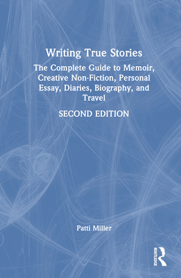 Writing True Stories: The Complete Guide to Memoir, Creative Non-Fiction, Personal Essay, Diaries, Biography, and Travel - Miller, Patti