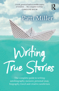 Writing True Stories: The complete guide to writing autobiography, memoir, personal essay, biography, travel and creative nonfiction