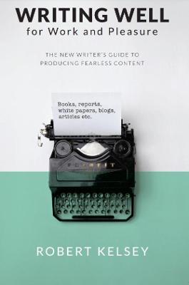 Writing Well for Work and Pleasure: The New Writer's Guide to Producing Great Content - kelsey, Robert
