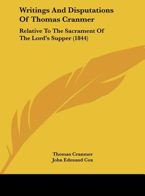 Writings and Disputations of Thomas Cranmer: Relative to the Sacrament of the Lord's Supper (1844) - Cranmer, Thomas, and Cox, John Edmund, M.A. (Editor)