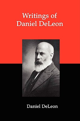 Writings of Daniel Deleon: A Collection of Essays by One of the Founders of American Revolutionary Socialism - De Leon, Daniel