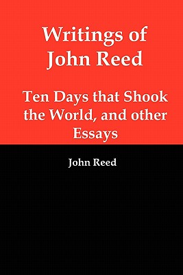 Writings of John Reed: Ten Days That Shook the World, and Other Essays - Reed, John