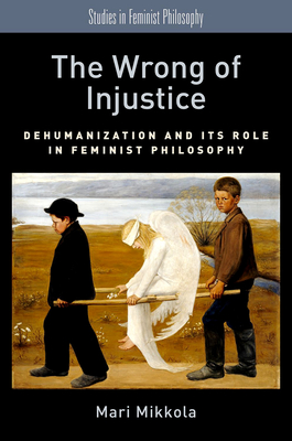 Wrong of Injustice: Dehumanization and Its Role in Feminist Philosophy - Mikkola, Mari, Professor