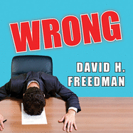 Wrong: Why Experts (Scientists, Finance Wizards, Doctors, Relationship Gurus, Celebrity Ceos, High-Powered Consultants, Health Officials and More) Keep Failing Us---And How to Know When Not to Trust Them