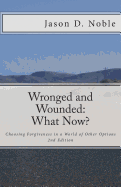 Wronged and Wounded: What Now?: Choosing Forgiveness in a World of Other Options