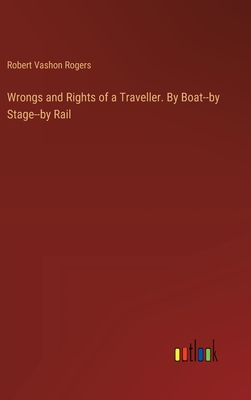 Wrongs and Rights of a Traveller. By Boat--by Stage--by Rail - Rogers, Robert Vashon