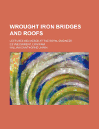 Wrought Iron Bridges & Roofs: Lectures Delivered at the Royal Engineer Establishment, Chatham. with Examples of the Calculation of Stress in Girders & Roof Trusses by Graphic & Algebraic Methods