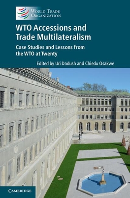 WTO Accessions and Trade Multilateralism: Case Studies and Lessons from the WTO at Twenty - Dadush, Uri (Editor), and Osakwe, Chiedu (Editor)