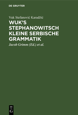 Wuk's Stephanowitsch Kleine Serbische Grammatik: Nebst Bemerkungen ber Die Neueste Auffassung Langer Heldenlieder Aus Dem Munde Des Serbischen Volks, Und Der Uebersicht Des Merkwrdigsten Jener Lieder - Karadzic, Vuk Stefanovic, and Grimm, Jacob (Editor), and Vater, Johann Severin (Editor)