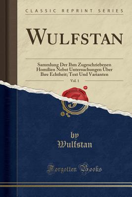 Wulfstan, Vol. 1: Sammlung Der Ihm Zugeschriebenen Homilien Nebst Untersuchungen ber Ihre Echtheit; Text Und Varianten (Classic Reprint) - Wulfstan, Wulfstan