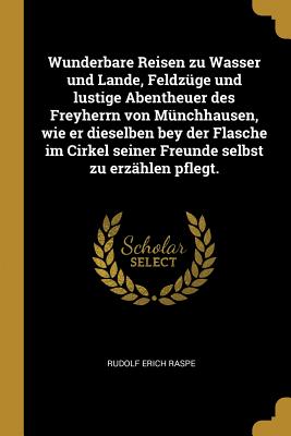 Wunderbare Reisen Zu Wasser Und Lande, Feldzuge Und Lustige Abentheuer Des Freyherrn Von Munchhausen, Wie Er Dieselben Bey Der Flasche Im Cirkel Seiner Freunde Selbst Zu Erzahlen Pflegt. - Raspe, Rudolf Erich