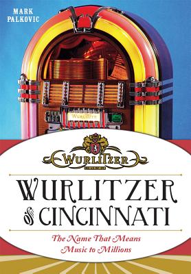 Wurlitzer of Cincinnati: The Name That Means Music to Millions - Palkovic, Mark