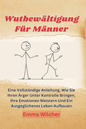 Wutbew?ltigung F?r M?nner: Eine Vollst?ndige Anleitung, Wie Sie Ihren ?rger Unter Kontrolle Bringen, Ihre Emotionen Meistern Und Ein Ausgeglichenes Leben Aufbauen