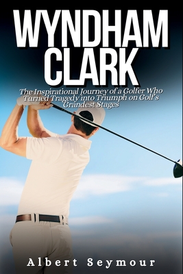 Wyndham Clark Biography: The Inspirational Journey of a Golfer Who Turned Tragedy into Triumph on Golf's Grandest Stages - Seymour, Albert