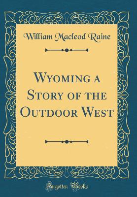 Wyoming a Story of the Outdoor West (Classic Reprint) - Raine, William MacLeod