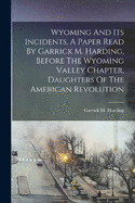 Wyoming And Its Incidents, A Paper Read By Garrick M. Harding, Before The Wyoming Valley Chapter, Daughters Of The American Revolution