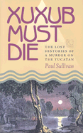 Xuxub Must Die: The Lost Histories of a Murder on the Yucatan